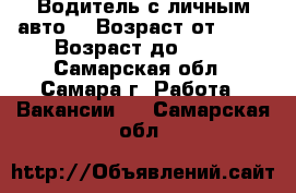 Водитель с личным авто, › Возраст от ­ 25 › Возраст до ­ 45 - Самарская обл., Самара г. Работа » Вакансии   . Самарская обл.